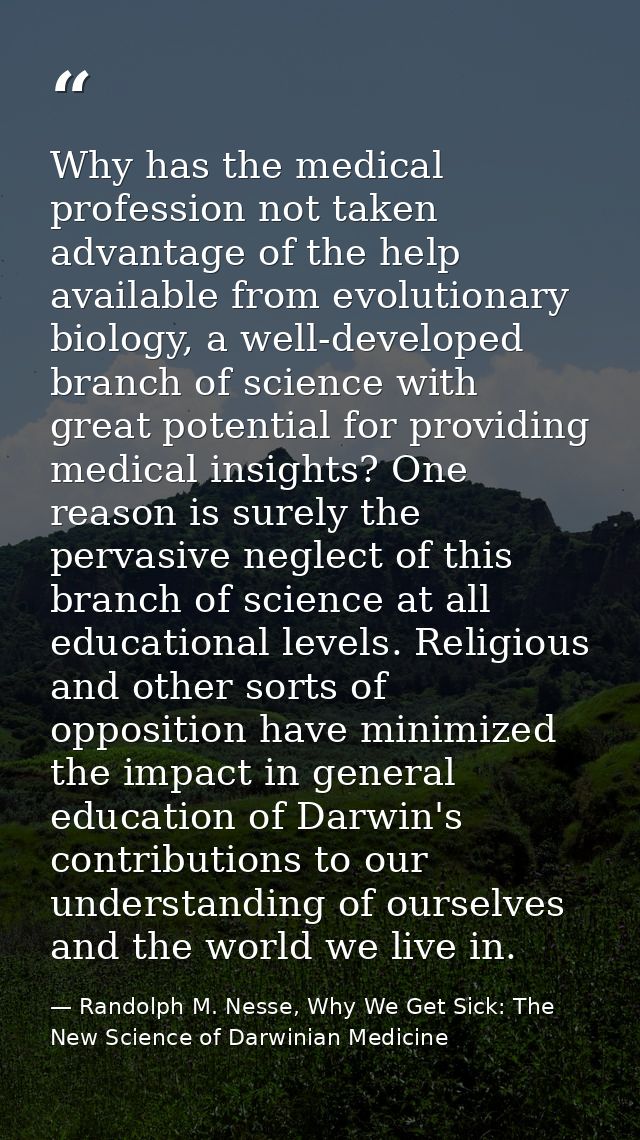 Why has the medical profession not taken advantage of the help available from evolutionary biology, a well-developed bra — Randolph M. Nesse, Why We Get Sick: The New Science of Darwinian Medicine