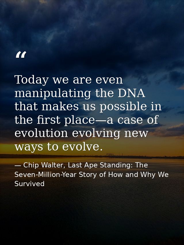 Today we are even manipulating the DNA that makes us possible in the first place—a case of evolution evolving new ways t — Chip Walter, Last Ape Standing: The Seven-Million-Year Story of How and Why We Survived