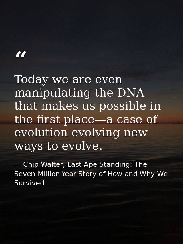 Today we are even manipulating the DNA that makes us possible in the first place—a case of evolution evolving new ways t — Chip Walter, Last Ape Standing: The Seven-Million-Year Story of How and Why We Survived