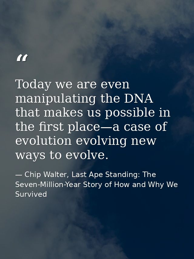 Today we are even manipulating the DNA that makes us possible in the first place—a case of evolution evolving new ways t — Chip Walter, Last Ape Standing: The Seven-Million-Year Story of How and Why We Survived