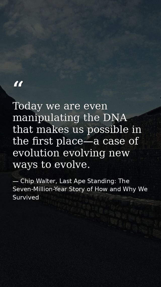 Today we are even manipulating the DNA that makes us possible in the first place—a case of evolution evolving new ways t — Chip Walter, Last Ape Standing: The Seven-Million-Year Story of How and Why We Survived