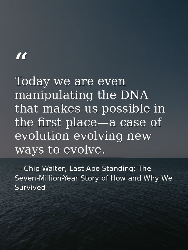 Today we are even manipulating the DNA that makes us possible in the first place—a case of evolution evolving new ways t — Chip Walter, Last Ape Standing: The Seven-Million-Year Story of How and Why We Survived
