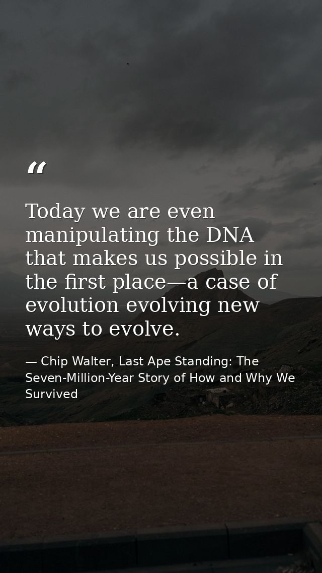 Today we are even manipulating the DNA that makes us possible in the first place—a case of evolution evolving new ways t — Chip Walter, Last Ape Standing: The Seven-Million-Year Story of How and Why We Survived