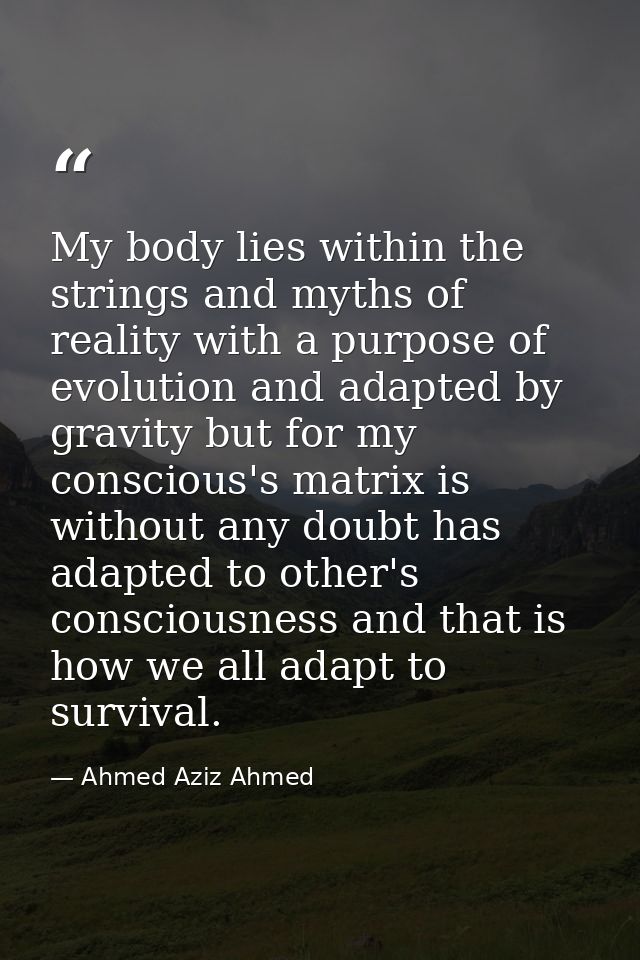 My body lies within the strings and myths of reality with a purpose of evolution and adapted by gravity but for my consc — Ahmed Aziz Ahmed