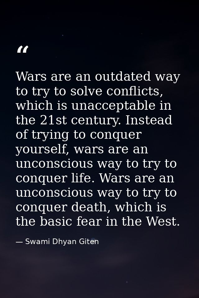Wars are an outdated way to try to solve conflicts, which is unacceptable in the 21st century. Instead of trying to conq — Swami Dhyan Giten
