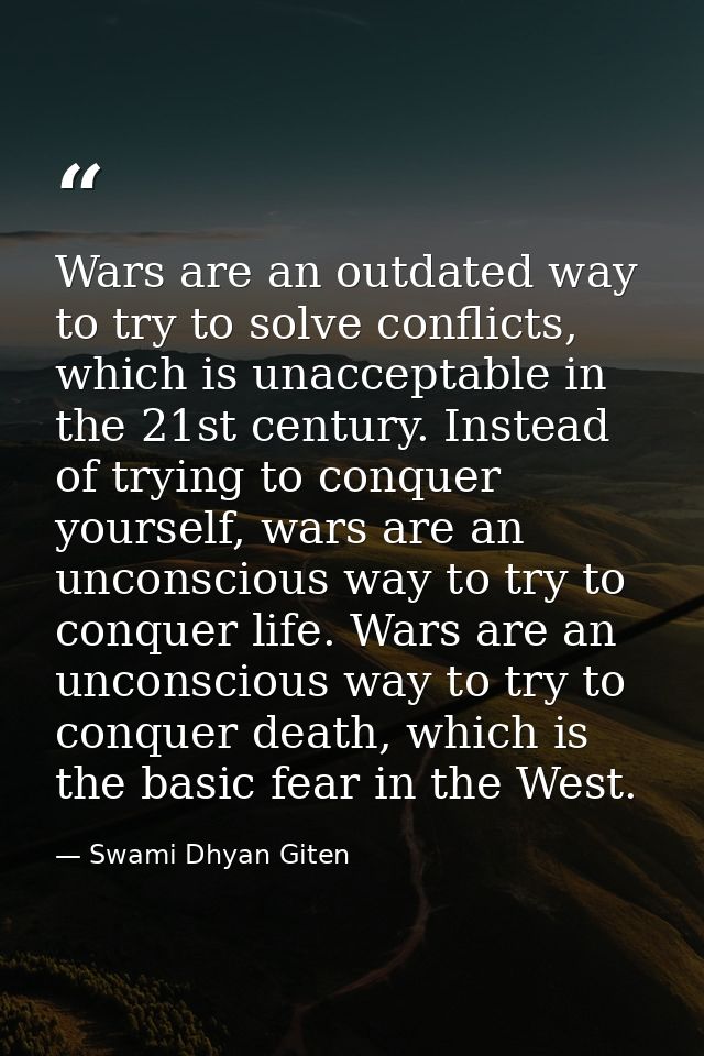 Wars are an outdated way to try to solve conflicts, which is unacceptable in the 21st century. Instead of trying to conq — Swami Dhyan Giten