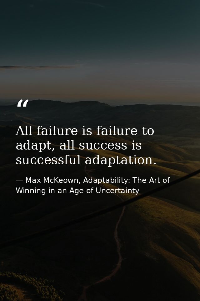 All failure is failure to adapt, all success is successful adaptation. — Max McKeown, Adaptability: The Art of Winning in an Age of Uncertainty
