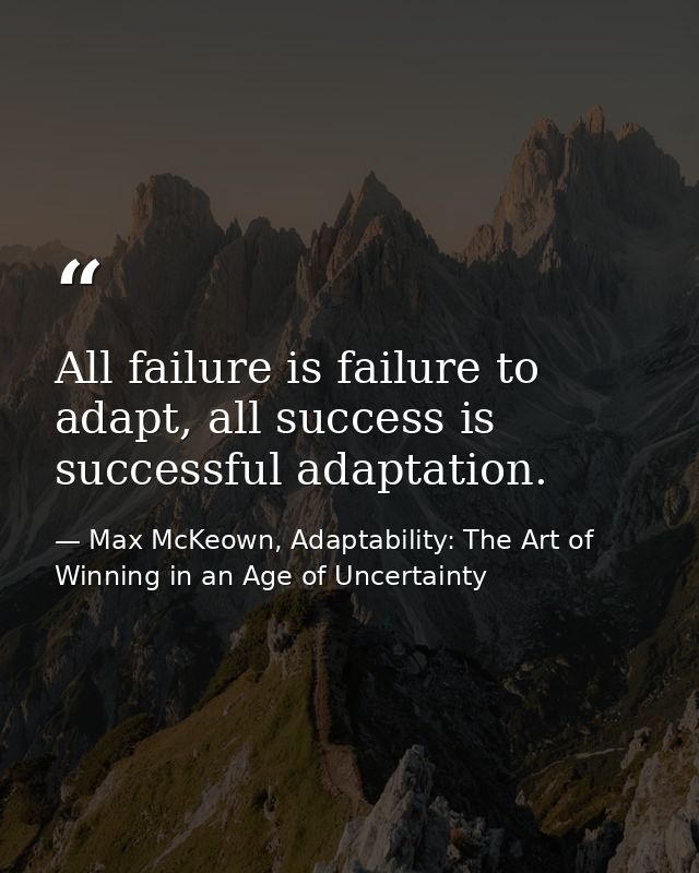 All failure is failure to adapt, all success is successful adaptation. — Max McKeown, Adaptability: The Art of Winning in an Age of Uncertainty