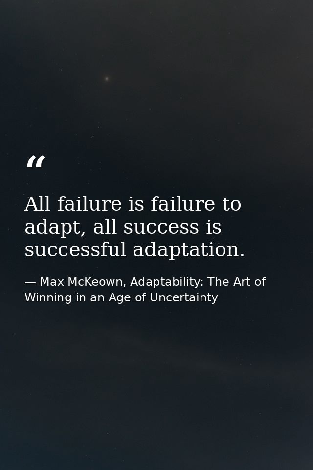 All failure is failure to adapt, all success is successful adaptation. — Max McKeown, Adaptability: The Art of Winning in an Age of Uncertainty