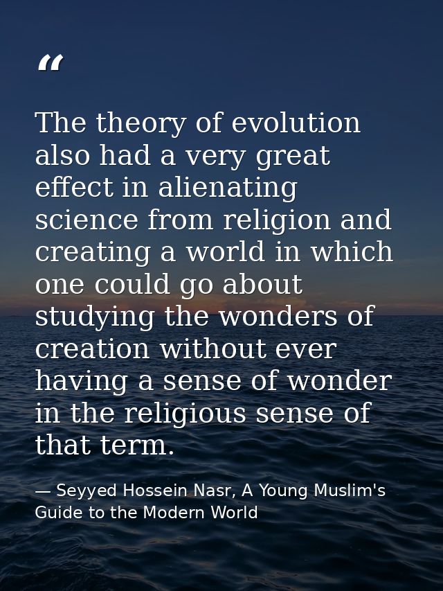 The theory of evolution also had a very great effect in alienating science from religion and creating a world in which o — Seyyed Hossein Nasr, A Young Muslim's Guide to the Modern World