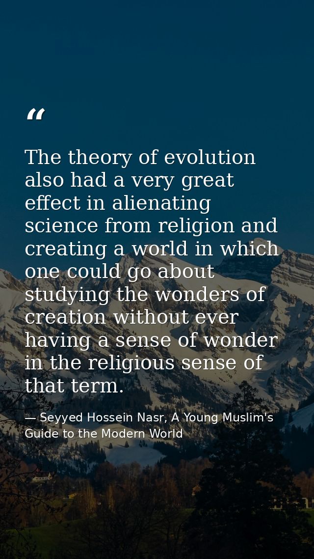 The theory of evolution also had a very great effect in alienating science from religion and creating a world in which o — Seyyed Hossein Nasr, A Young Muslim's Guide to the Modern World
