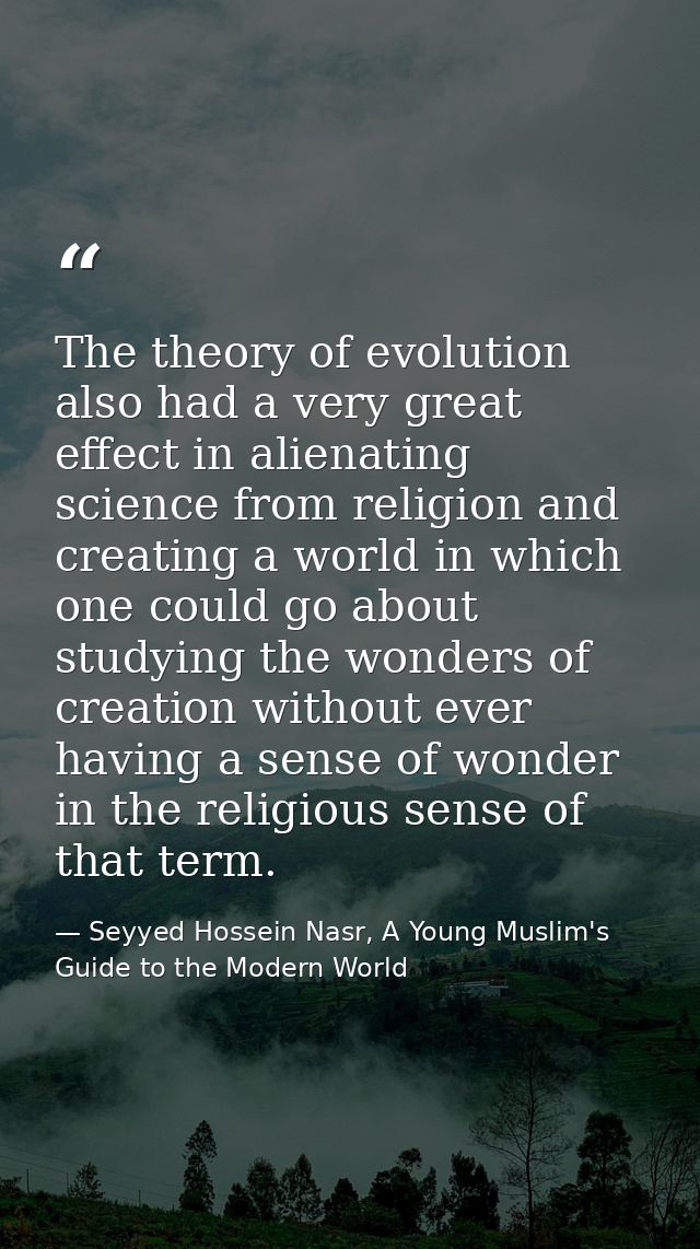 The theory of evolution also had a very great effect in alienating science from religion and creating a world in which o — Seyyed Hossein Nasr, A Young Muslim's Guide to the Modern World