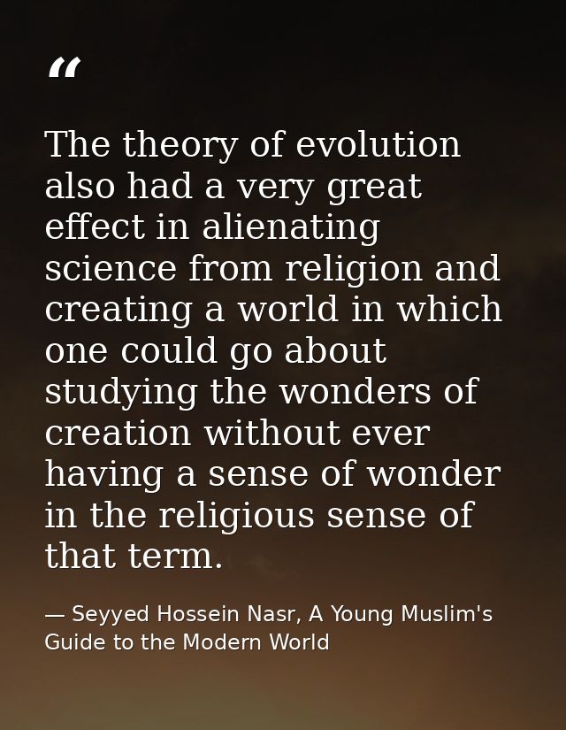 The theory of evolution also had a very great effect in alienating science from religion and creating a world in which o — Seyyed Hossein Nasr, A Young Muslim's Guide to the Modern World