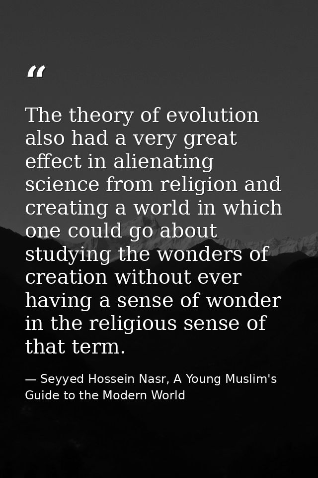 The theory of evolution also had a very great effect in alienating science from religion and creating a world in which o — Seyyed Hossein Nasr, A Young Muslim's Guide to the Modern World