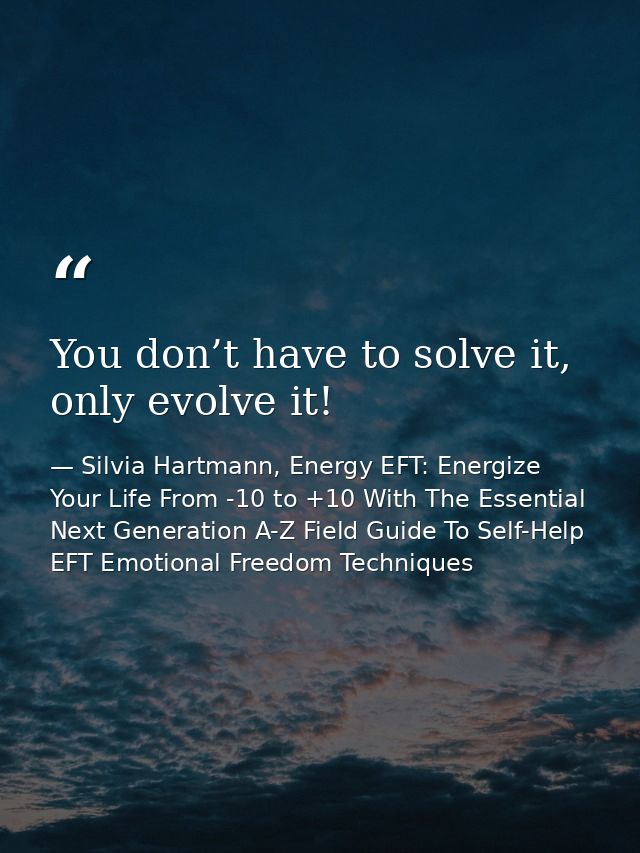 You don’t have to solve it, only evolve it! — Silvia Hartmann, Energy EFT: Energize Your Life From -10 to +10 With The Essential Next Generation A-Z Field Guide To Self-Help EFT Emotional Freedom Techniques