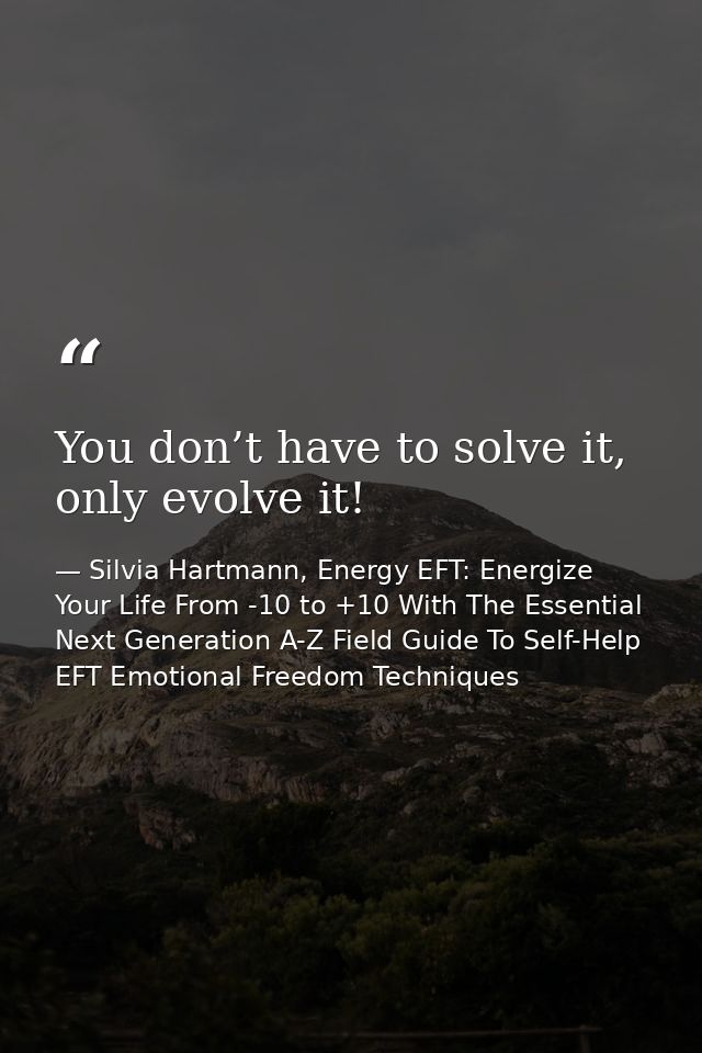 You don’t have to solve it, only evolve it! — Silvia Hartmann, Energy EFT: Energize Your Life From -10 to +10 With The Essential Next Generation A-Z Field Guide To Self-Help EFT Emotional Freedom Techniques