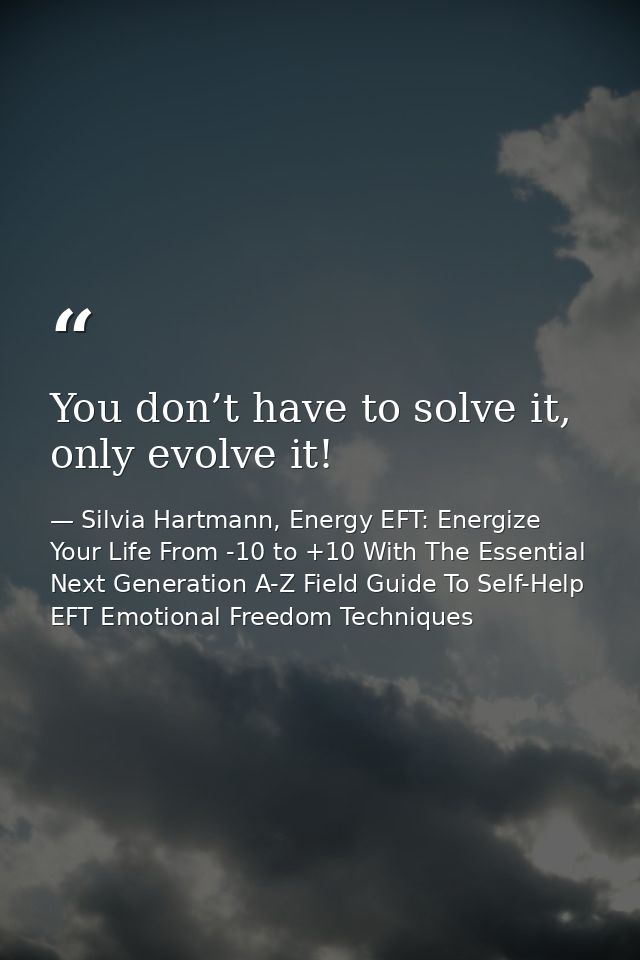 You don’t have to solve it, only evolve it! — Silvia Hartmann, Energy EFT: Energize Your Life From -10 to +10 With The Essential Next Generation A-Z Field Guide To Self-Help EFT Emotional Freedom Techniques