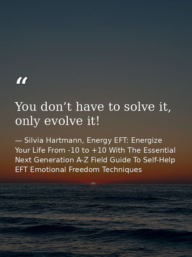 You don’t have to solve it, only evolve it! — Silvia Hartmann, Energy EFT: Energize Your Life From -10 to +10 With The Essential Next Generation A-Z Field Guide To Self-Help EFT Emotional Freedom Techniques