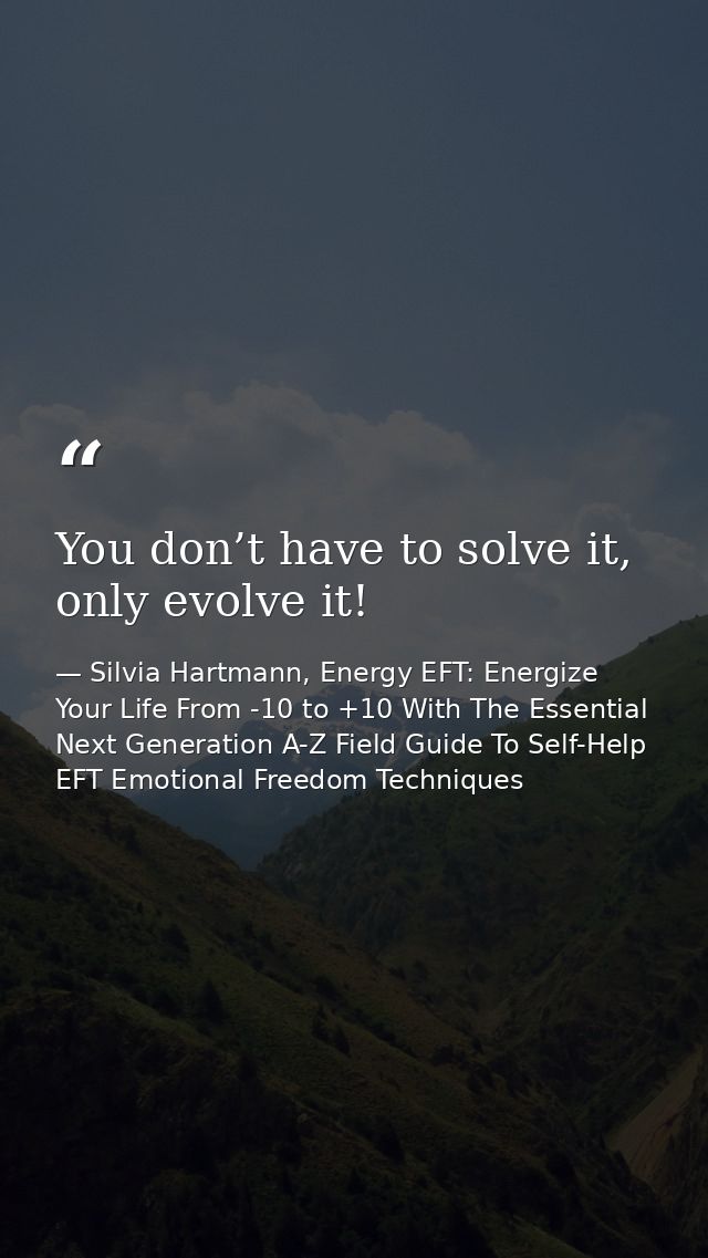 You don’t have to solve it, only evolve it! — Silvia Hartmann, Energy EFT: Energize Your Life From -10 to +10 With The Essential Next Generation A-Z Field Guide To Self-Help EFT Emotional Freedom Techniques