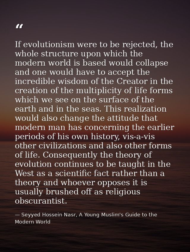 If evolutionism were to be rejected, the whole structure upon which the modern world is based would collapse and one wou — Seyyed Hossein Nasr, A Young Muslim's Guide to the Modern World