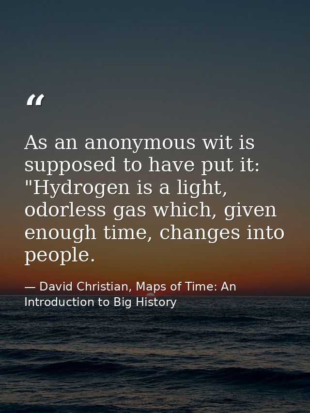 As an anonymous wit is supposed to have put it: "Hydrogen is a light, odorless gas which, given enough time, changes int — David Christian, Maps of Time: An Introduction to Big History