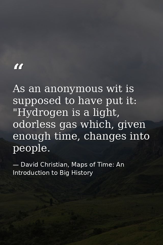 As an anonymous wit is supposed to have put it: "Hydrogen is a light, odorless gas which, given enough time, changes int — David Christian, Maps of Time: An Introduction to Big History