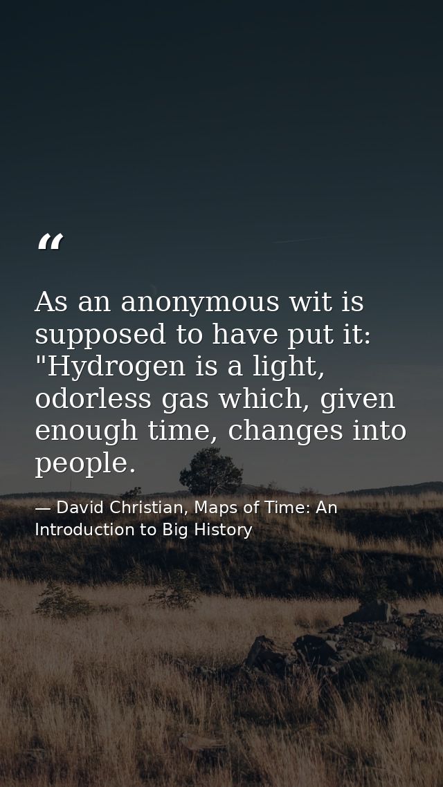 As an anonymous wit is supposed to have put it: "Hydrogen is a light, odorless gas which, given enough time, changes int — David Christian, Maps of Time: An Introduction to Big History