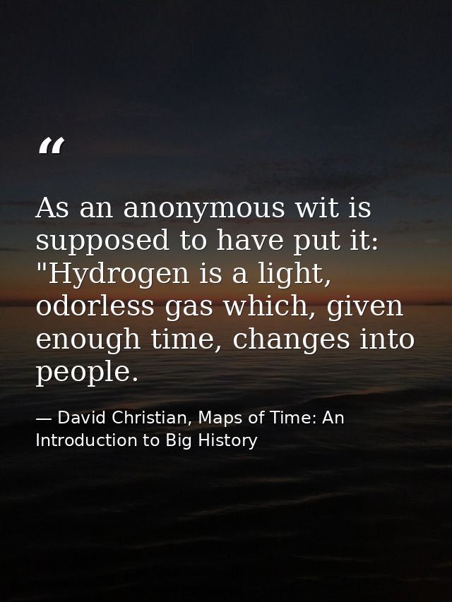 As an anonymous wit is supposed to have put it: "Hydrogen is a light, odorless gas which, given enough time, changes int — David Christian, Maps of Time: An Introduction to Big History
