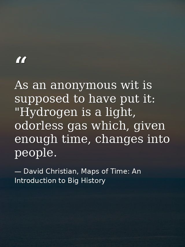 As an anonymous wit is supposed to have put it: "Hydrogen is a light, odorless gas which, given enough time, changes int — David Christian, Maps of Time: An Introduction to Big History