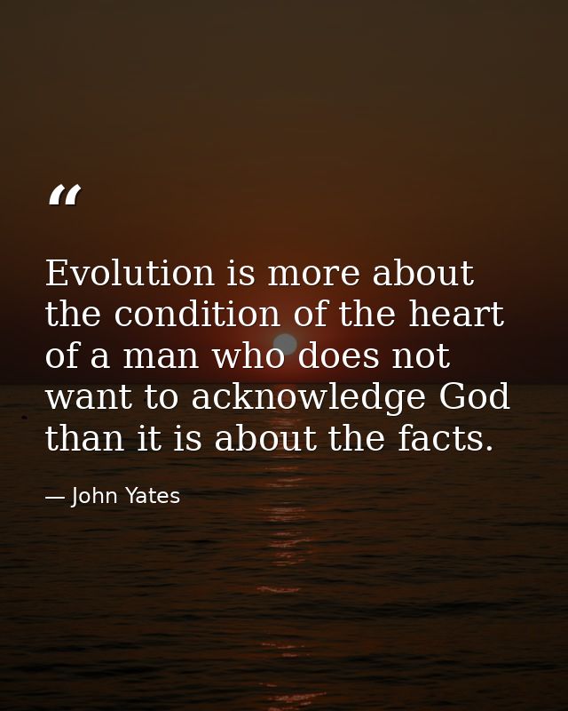 Evolution is more about the condition of the heart of a man who does not want to acknowledge God than it is about the fa — John Yates
