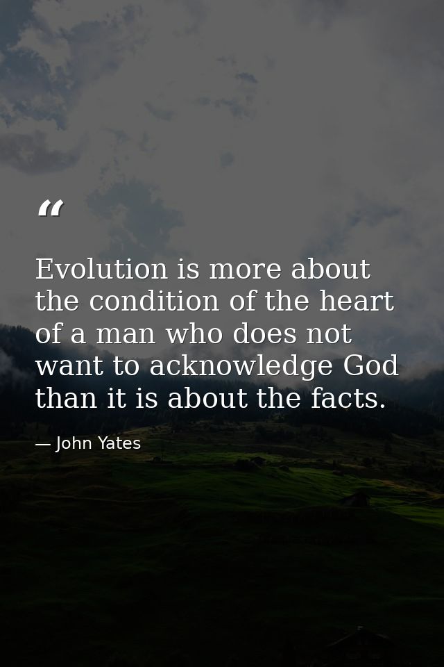 Evolution is more about the condition of the heart of a man who does not want to acknowledge God than it is about the fa — John Yates