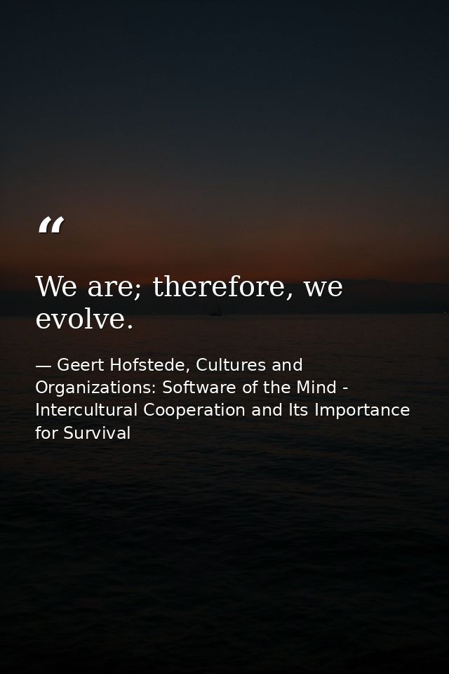 We are; therefore, we evolve. — Geert Hofstede, Cultures and Organizations: Software of the Mind - Intercultural Cooperation and Its Importance for Survival