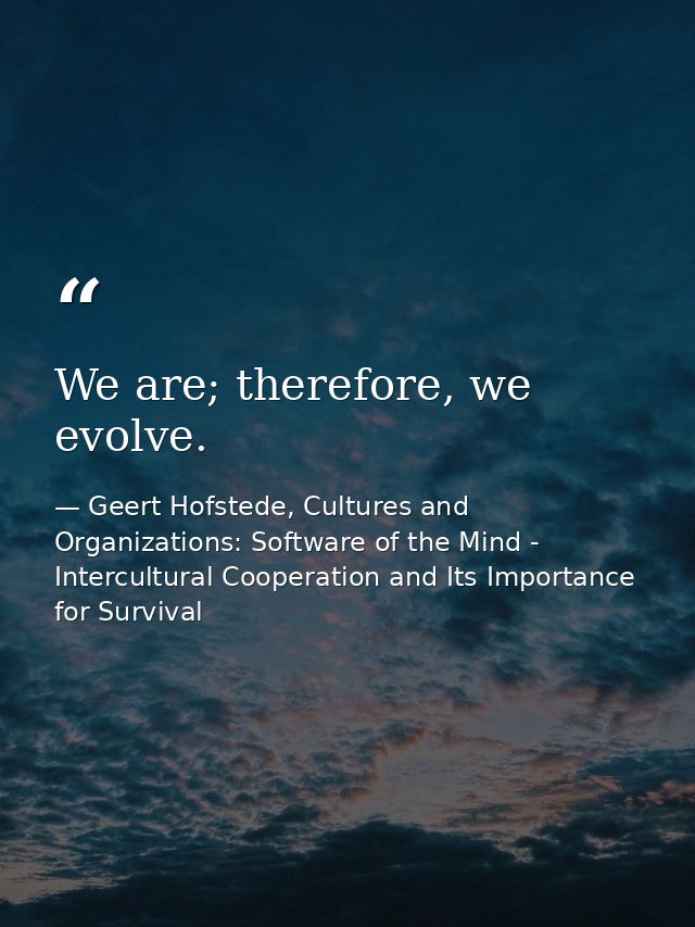 We are; therefore, we evolve. — Geert Hofstede, Cultures and Organizations: Software of the Mind - Intercultural Cooperation and Its Importance for Survival