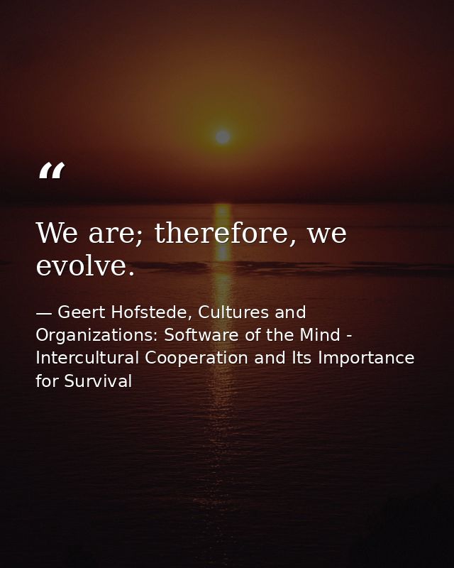 We are; therefore, we evolve. — Geert Hofstede, Cultures and Organizations: Software of the Mind - Intercultural Cooperation and Its Importance for Survival
