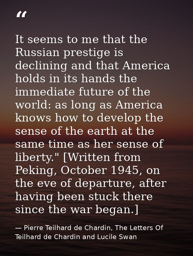 It seems to me that the Russian prestige is declining and that America holds in its hands the immediate future of the wo — Pierre Teilhard de Chardin, The Letters Of Teilhard de Chardin and Lucile Swan