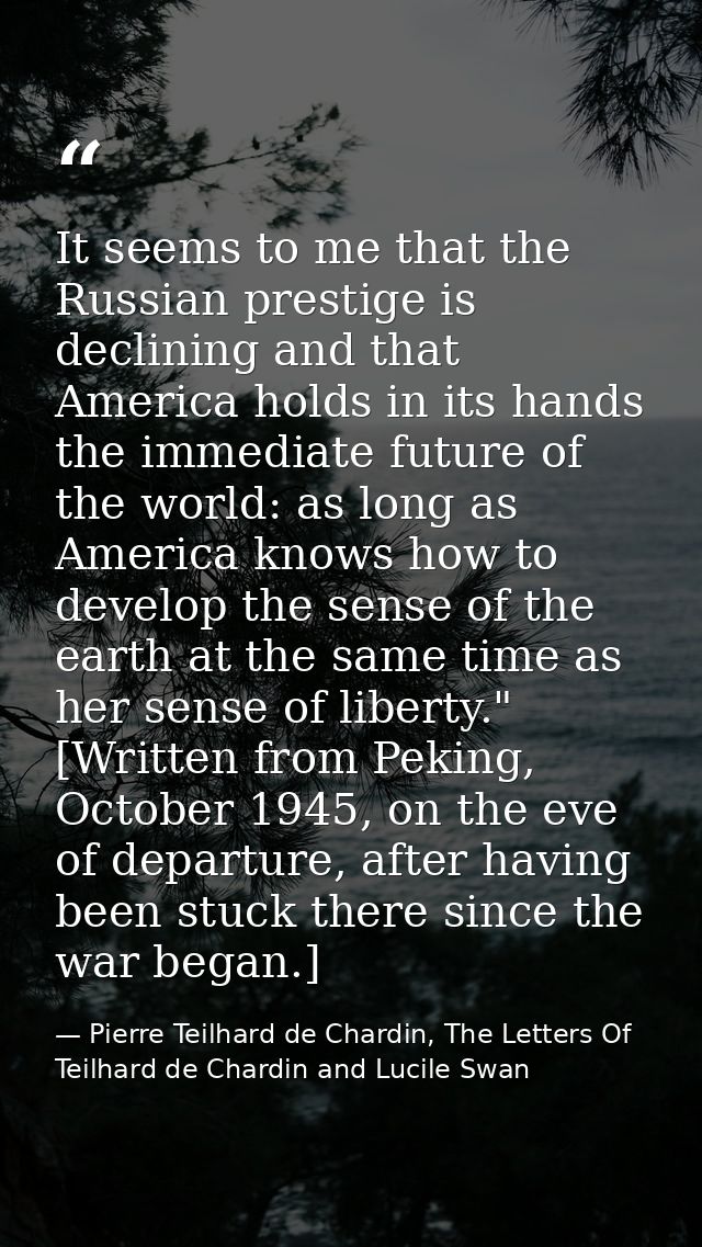 It seems to me that the Russian prestige is declining and that America holds in its hands the immediate future of the wo — Pierre Teilhard de Chardin, The Letters Of Teilhard de Chardin and Lucile Swan