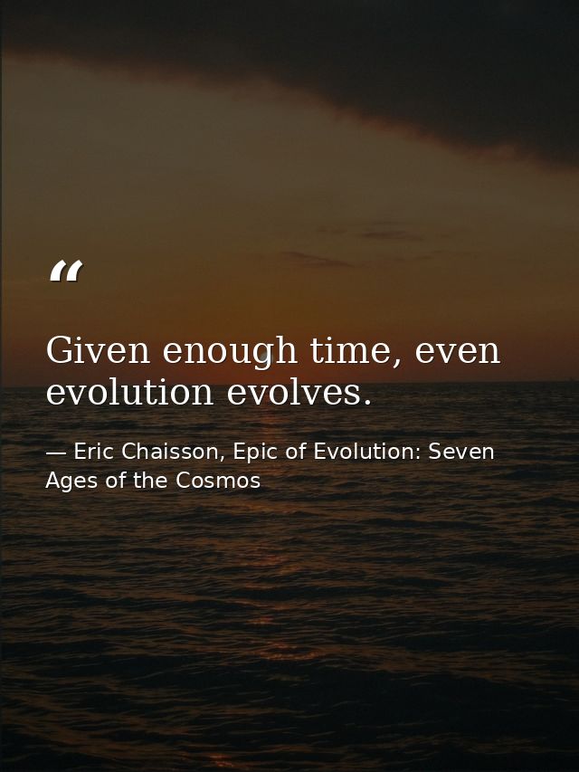 Given enough time, even evolution evolves. — Eric Chaisson, Epic of Evolution: Seven Ages of the Cosmos