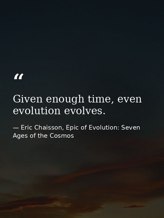 Given enough time, even evolution evolves. — Eric Chaisson, Epic of Evolution: Seven Ages of the Cosmos