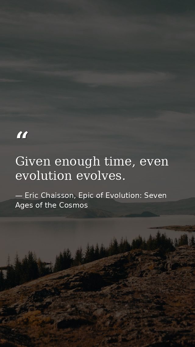 Given enough time, even evolution evolves. — Eric Chaisson, Epic of Evolution: Seven Ages of the Cosmos