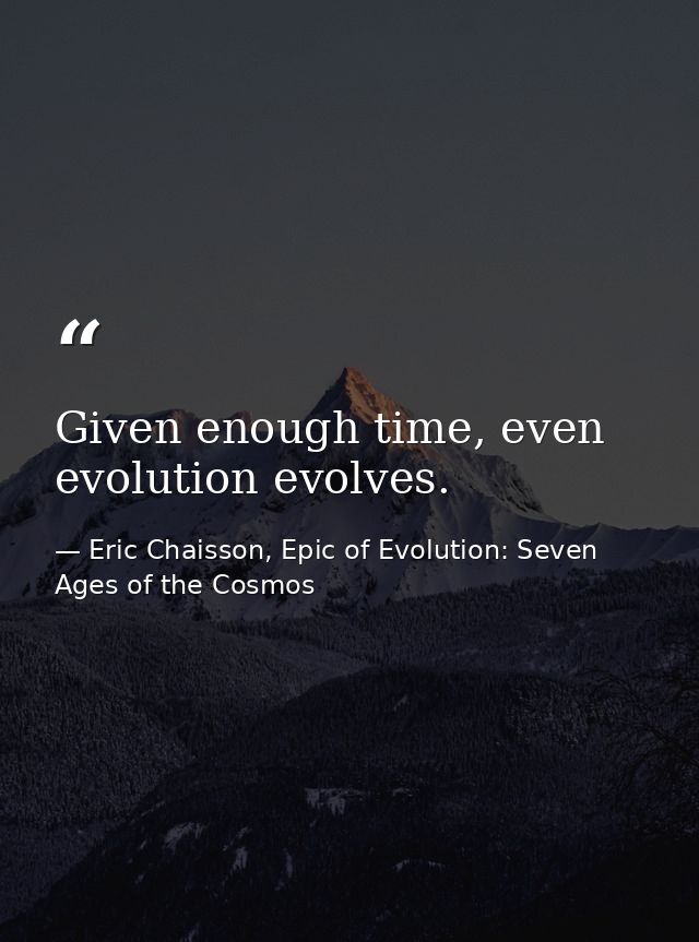 Given enough time, even evolution evolves. — Eric Chaisson, Epic of Evolution: Seven Ages of the Cosmos