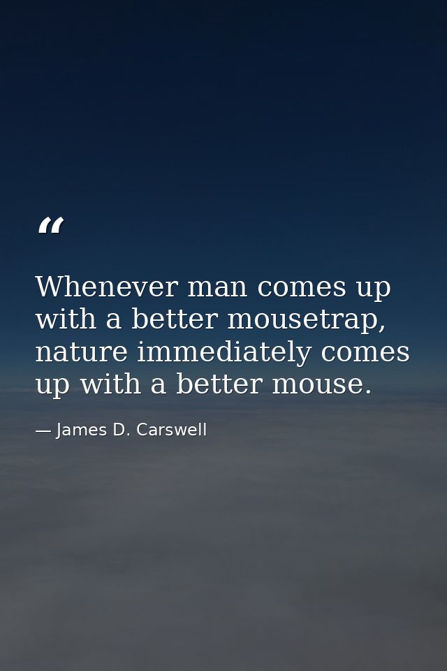 Whenever man comes up with a better mousetrap, nature immediately comes up with a better mouse. — James D. Carswell