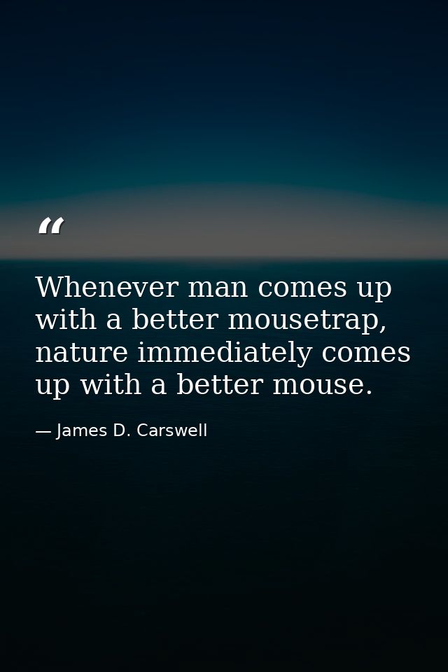 Whenever man comes up with a better mousetrap, nature immediately comes up with a better mouse. — James D. Carswell
