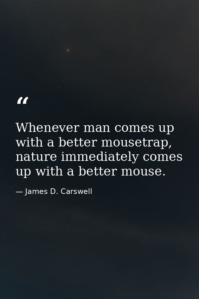 Whenever man comes up with a better mousetrap, nature immediately comes up with a better mouse. — James D. Carswell