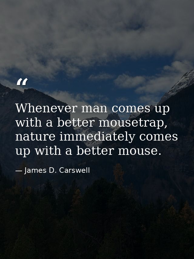 Whenever man comes up with a better mousetrap, nature immediately comes up with a better mouse. — James D. Carswell