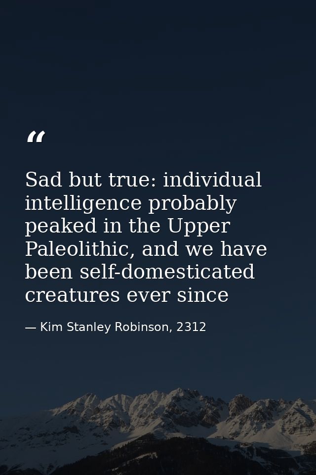 Sad but true: individual intelligence probably peaked in the Upper Paleolithic, and we have been self-domesticated creat — Kim Stanley Robinson, 2312
