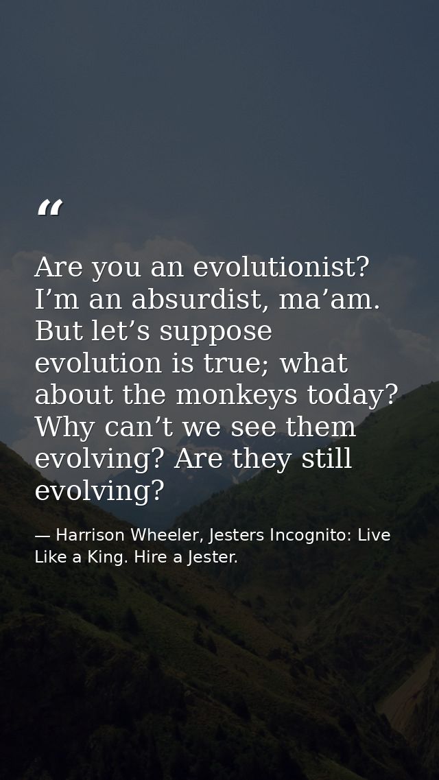Are you an evolutionist? I’m an absurdist, ma’am. But let’s suppose evolution is true; what about the monkeys today? Why — Harrison Wheeler, Jesters Incognito: Live Like a King. Hire a Jester.