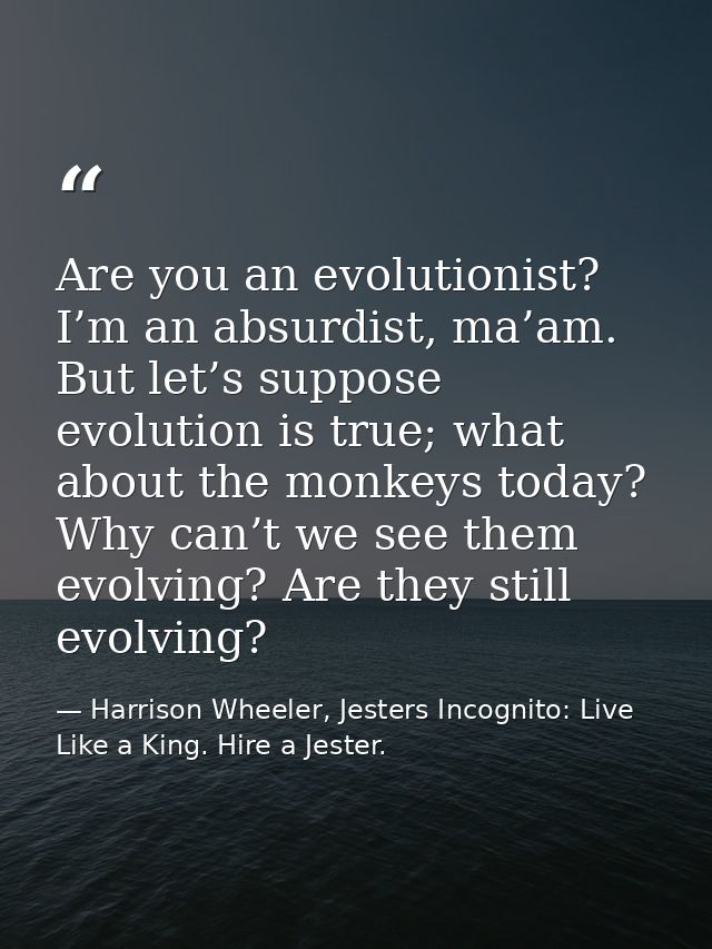 Are you an evolutionist? I’m an absurdist, ma’am. But let’s suppose evolution is true; what about the monkeys today? Why — Harrison Wheeler, Jesters Incognito: Live Like a King. Hire a Jester.