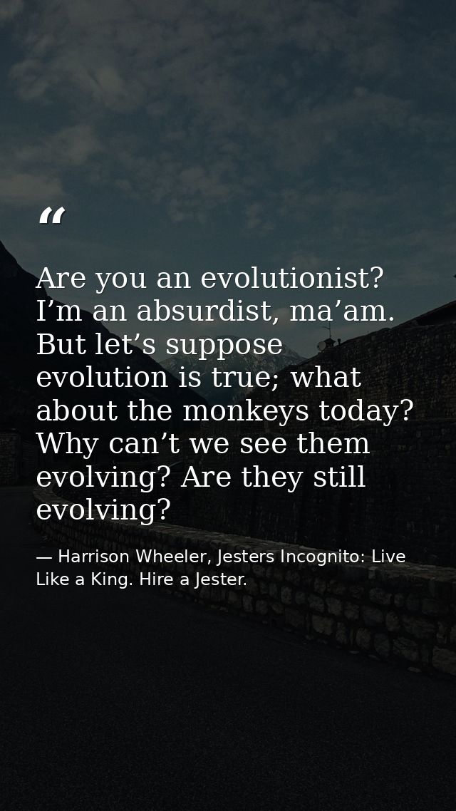 Are you an evolutionist? I’m an absurdist, ma’am. But let’s suppose evolution is true; what about the monkeys today? Why — Harrison Wheeler, Jesters Incognito: Live Like a King. Hire a Jester.