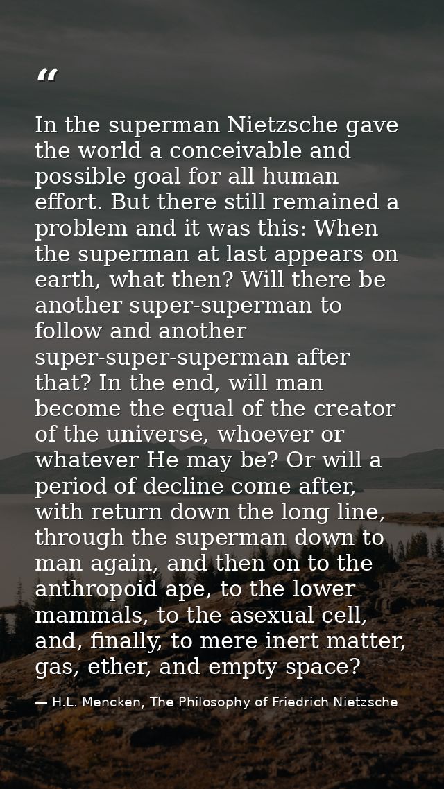 In the superman Nietzsche gave the world a conceivable and possible goal for all human effort. But there still remained  — H.L. Mencken, The Philosophy of Friedrich Nietzsche