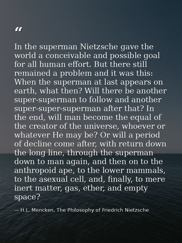 In the superman Nietzsche gave the world a conceivable and possible goal for all human effort. But there still remained  — H.L. Mencken, The Philosophy of Friedrich Nietzsche